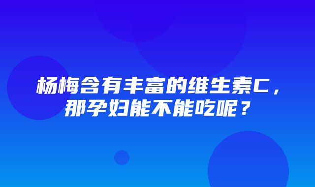 杨梅含有丰富的维生素C，那孕妇能不能吃呢？