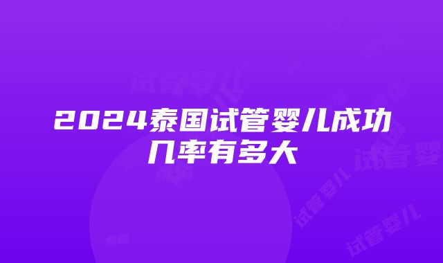 2024泰国试管婴儿成功几率有多大