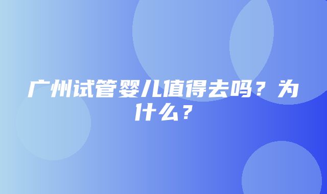 广州试管婴儿值得去吗？为什么？