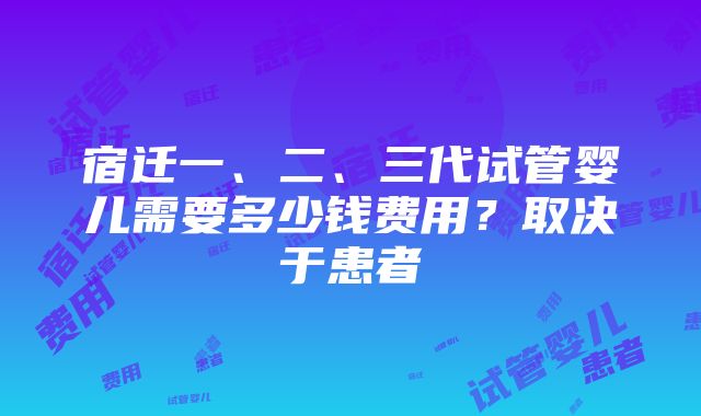 宿迁一、二、三代试管婴儿需要多少钱费用？取决于患者