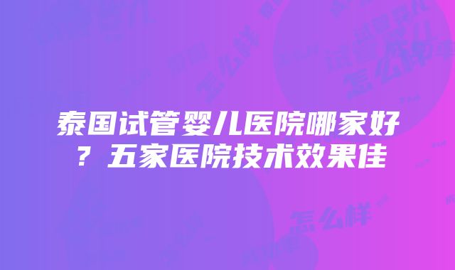 泰国试管婴儿医院哪家好？五家医院技术效果佳