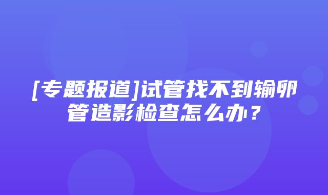 [专题报道]试管找不到输卵管造影检查怎么办？