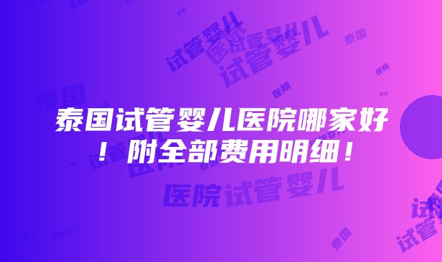 泰国试管婴儿医院哪家好！附全部费用明细！