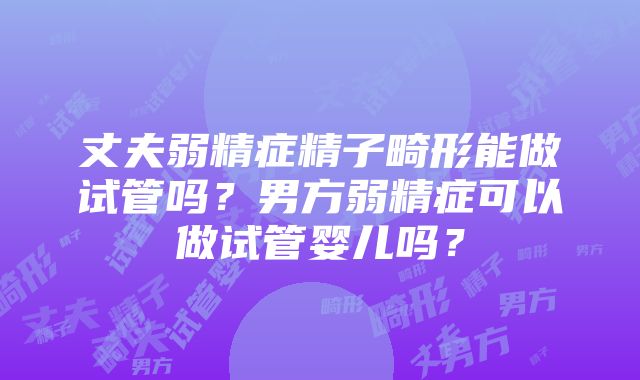 丈夫弱精症精子畸形能做试管吗？男方弱精症可以做试管婴儿吗？