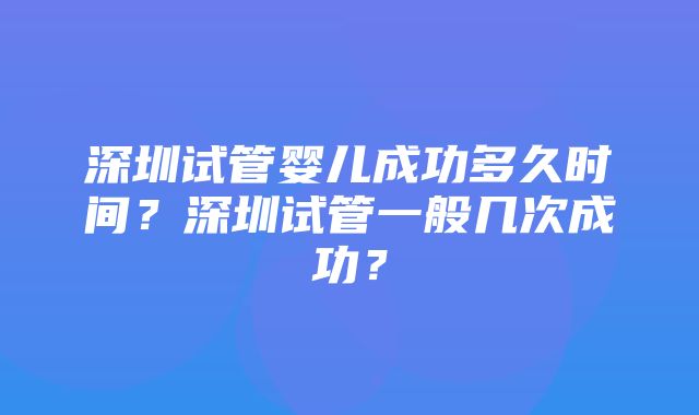 深圳试管婴儿成功多久时间？深圳试管一般几次成功？