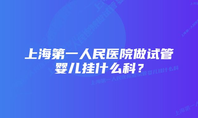 上海第一人民医院做试管婴儿挂什么科？