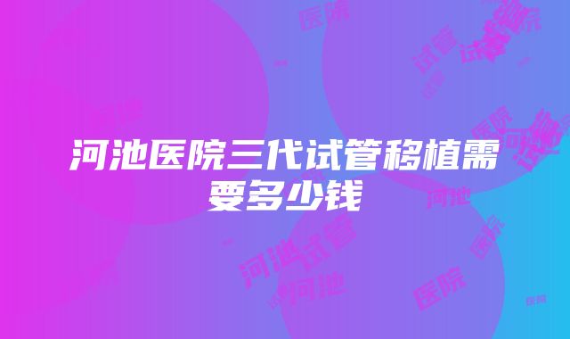 河池医院三代试管移植需要多少钱