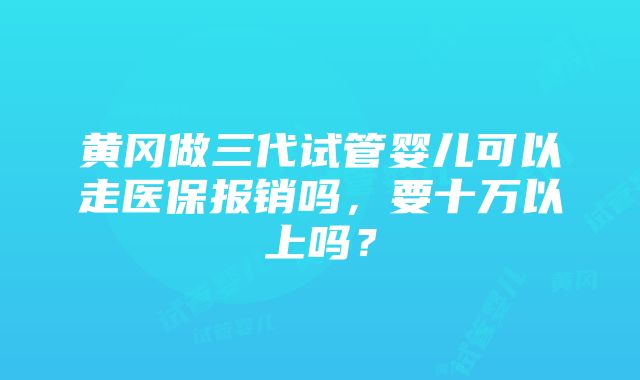 黄冈做三代试管婴儿可以走医保报销吗，要十万以上吗？