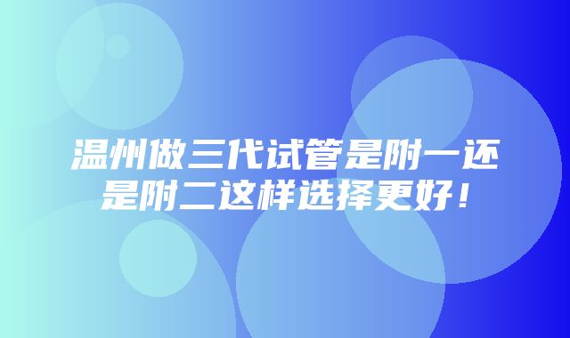 温州做三代试管是附一还是附二这样选择更好！