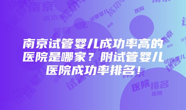 南京试管婴儿成功率高的医院是哪家？附试管婴儿医院成功率排名！