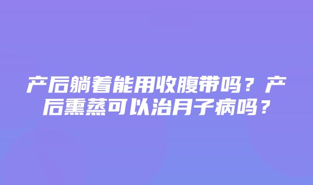 产后躺着能用收腹带吗？产后熏蒸可以治月子病吗？