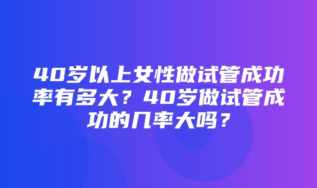 40岁以上女性做试管成功率有多大？40岁做试管成功的几率大吗？