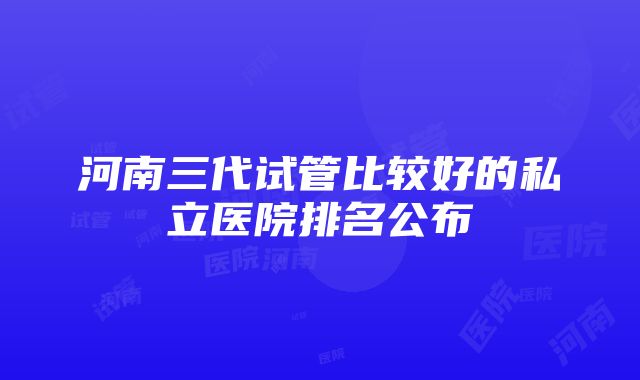 河南三代试管比较好的私立医院排名公布