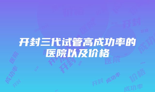 开封三代试管高成功率的医院以及价格