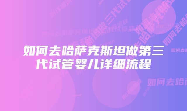 如何去哈萨克斯坦做第三代试管婴儿详细流程