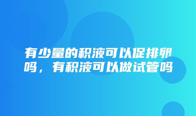 有少量的积液可以促排卵吗，有积液可以做试管吗