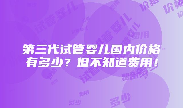 第三代试管婴儿国内价格有多少？但不知道费用！