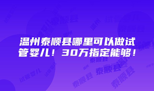 温州泰顺县哪里可以做试管婴儿！30万指定能够！