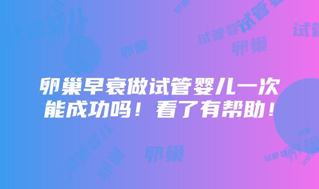 卵巢早衰做试管婴儿一次能成功吗！看了有帮助！