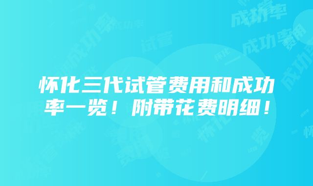 怀化三代试管费用和成功率一览！附带花费明细！