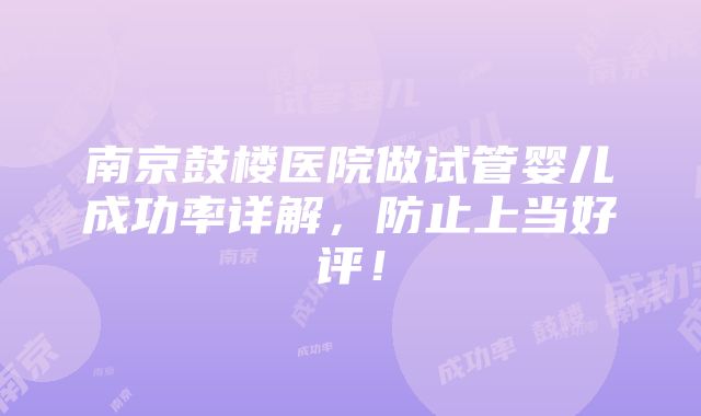 南京鼓楼医院做试管婴儿成功率详解，防止上当好评！