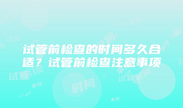 试管前检查的时间多久合适？试管前检查注意事项