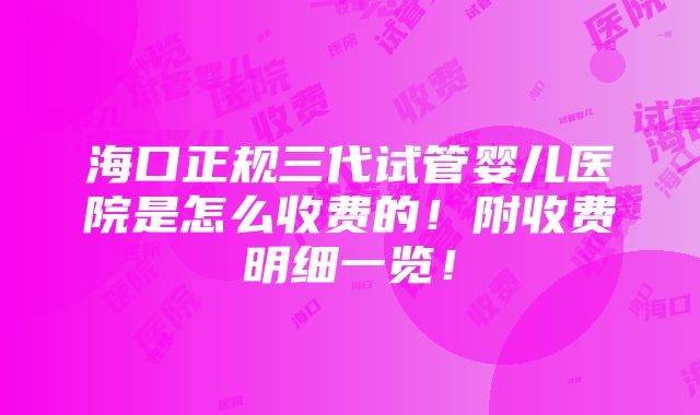 海口正规三代试管婴儿医院是怎么收费的！附收费明细一览！