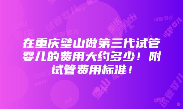 在重庆璧山做第三代试管婴儿的费用大约多少！附试管费用标准！