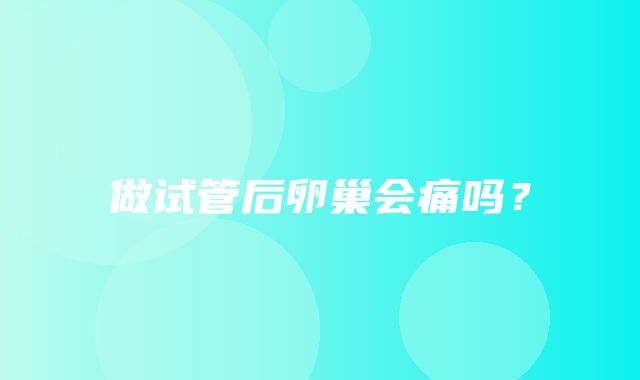 做试管后卵巢会痛吗？