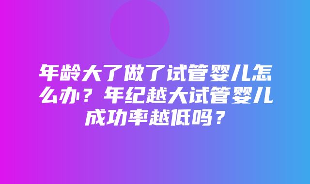 年龄大了做了试管婴儿怎么办？年纪越大试管婴儿成功率越低吗？