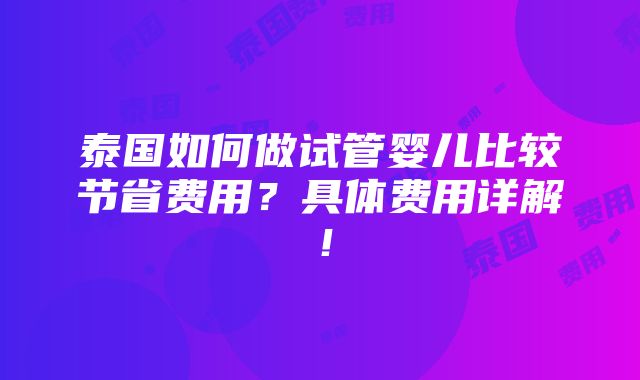 泰国如何做试管婴儿比较节省费用？具体费用详解！