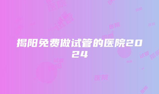 揭阳免费做试管的医院2024