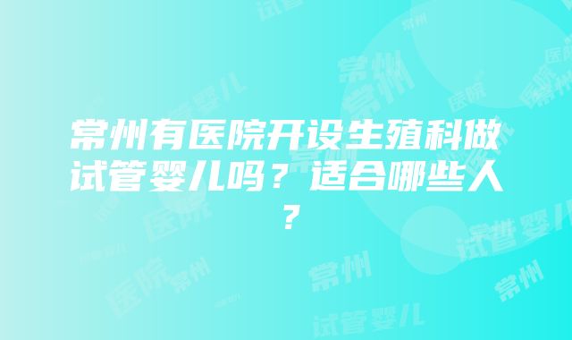 常州有医院开设生殖科做试管婴儿吗？适合哪些人？