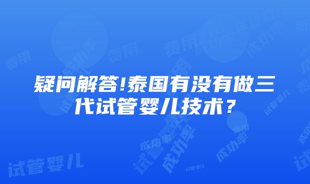 疑问解答!泰国有没有做三代试管婴儿技术？