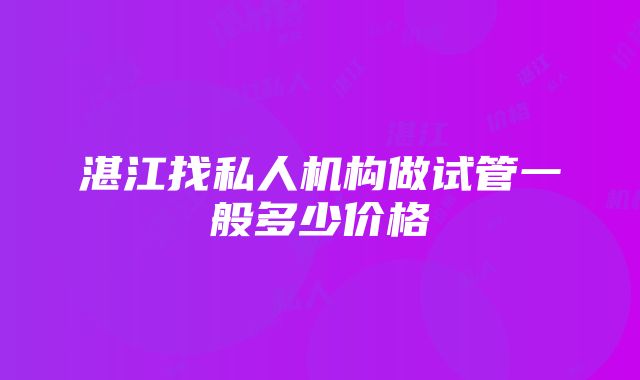 湛江找私人机构做试管一般多少价格