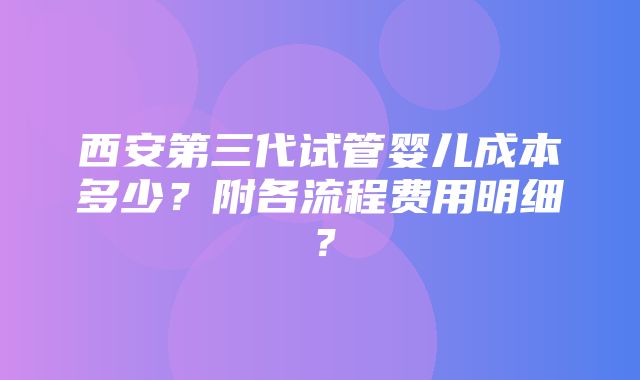 西安第三代试管婴儿成本多少？附各流程费用明细？