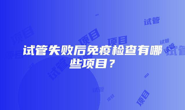 试管失败后免疫检查有哪些项目？