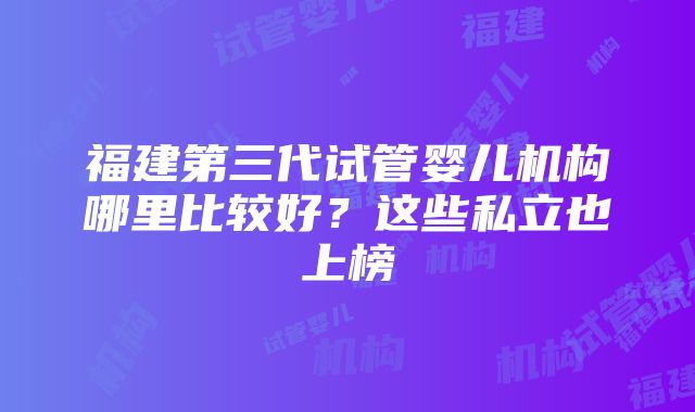 福建第三代试管婴儿机构哪里比较好？这些私立也上榜