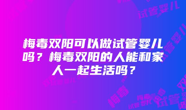 梅毒双阳可以做试管婴儿吗？梅毒双阳的人能和家人一起生活吗？