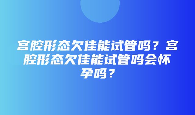 宫腔形态欠佳能试管吗？宫腔形态欠佳能试管吗会怀孕吗？