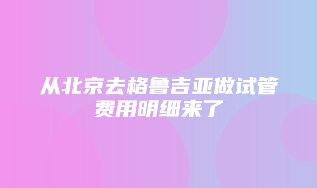 从北京去格鲁吉亚做试管费用明细来了