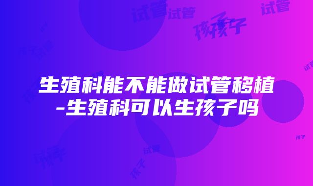 生殖科能不能做试管移植-生殖科可以生孩子吗