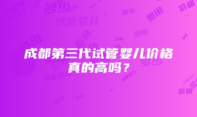 成都第三代试管婴儿价格真的高吗？