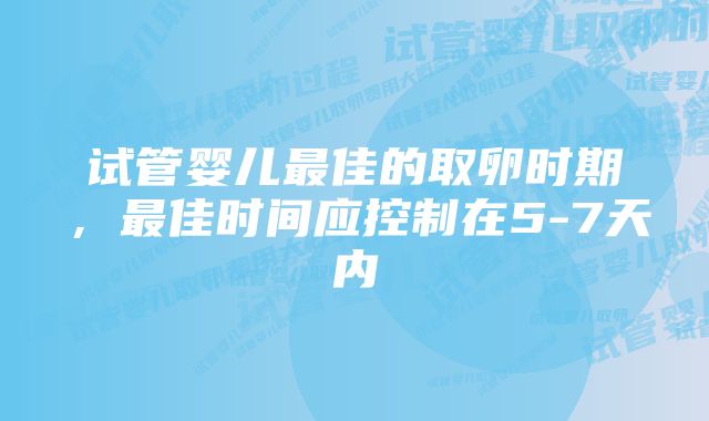 试管婴儿最佳的取卵时期，最佳时间应控制在5-7天内