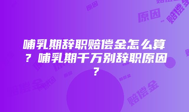 哺乳期辞职赔偿金怎么算？哺乳期千万别辞职原因？