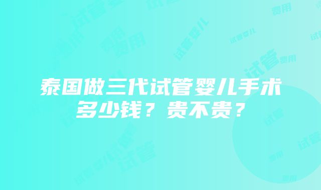 泰国做三代试管婴儿手术多少钱？贵不贵？