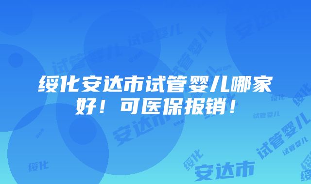 绥化安达市试管婴儿哪家好！可医保报销！