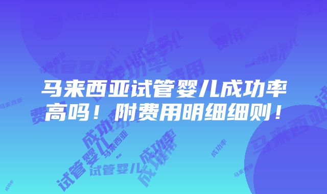 马来西亚试管婴儿成功率高吗！附费用明细细则！