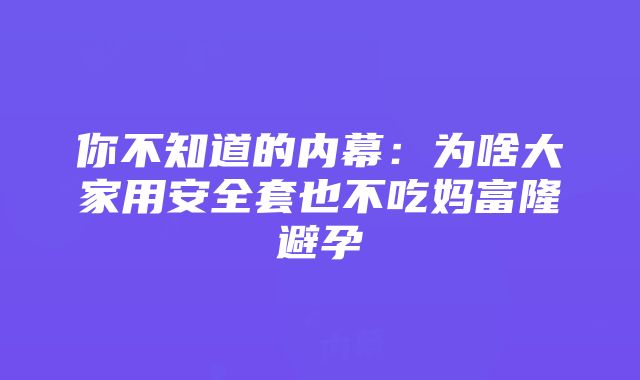 你不知道的内幕：为啥大家用安全套也不吃妈富隆避孕