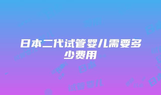 日本二代试管婴儿需要多少费用